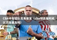 CBA中年轻队员有朋友（cba球员有时间认识女朋友吗）