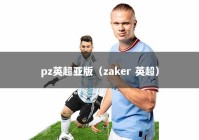 pz英超亚版（zaker 英超）