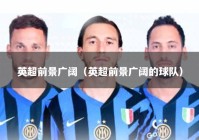 英超前景广阔（英超前景广阔的球队）