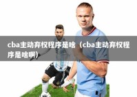 cba主动弃权程序是啥（cba主动弃权程序是啥啊）