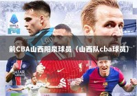 前CBA山西阳泉球员（山西队cba球员）