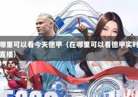 哪里可以看今天德甲（在哪里可以看德甲实时直播）